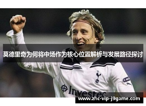 莫德里奇为何将中场作为核心位置解析与发展路径探讨
