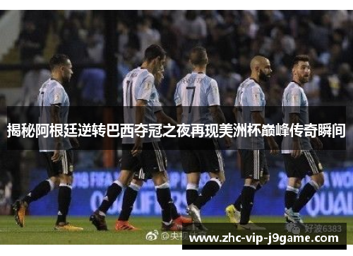 揭秘阿根廷逆转巴西夺冠之夜再现美洲杯巅峰传奇瞬间