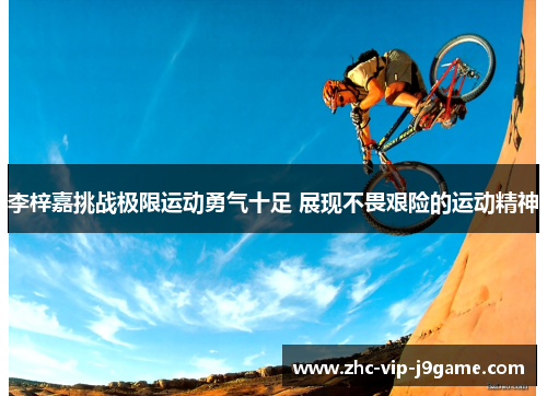 李梓嘉挑战极限运动勇气十足 展现不畏艰险的运动精神