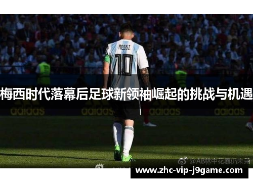 梅西时代落幕后足球新领袖崛起的挑战与机遇