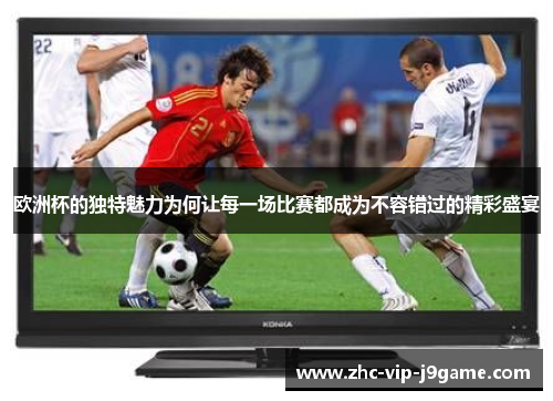 欧洲杯的独特魅力为何让每一场比赛都成为不容错过的精彩盛宴