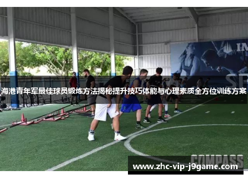 海港青年军最佳球员锻炼方法揭秘提升技巧体能与心理素质全方位训练方案