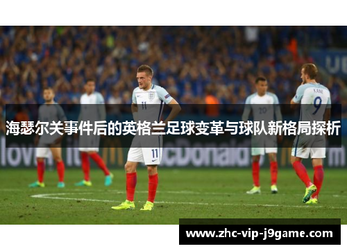 海瑟尔关事件后的英格兰足球变革与球队新格局探析