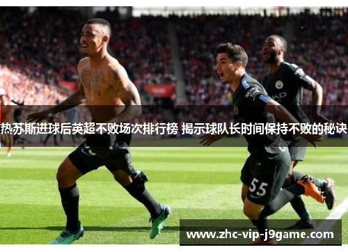 热苏斯进球后英超不败场次排行榜 揭示球队长时间保持不败的秘诀