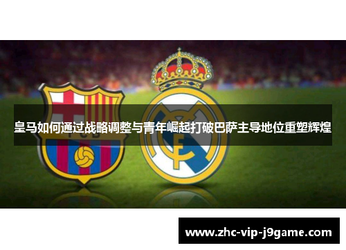 皇马如何通过战略调整与青年崛起打破巴萨主导地位重塑辉煌