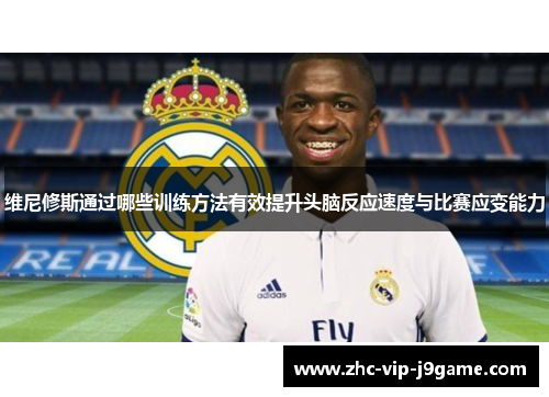 维尼修斯通过哪些训练方法有效提升头脑反应速度与比赛应变能力
