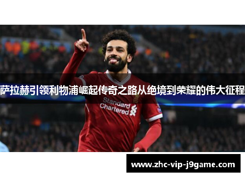 萨拉赫引领利物浦崛起传奇之路从绝境到荣耀的伟大征程