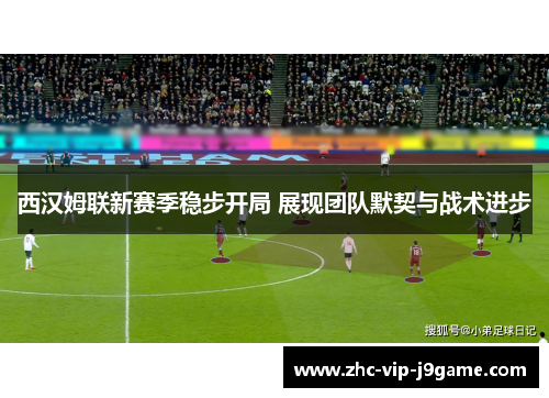 西汉姆联新赛季稳步开局 展现团队默契与战术进步