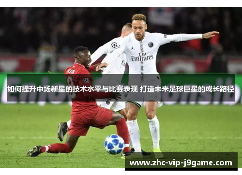 如何提升中场新星的技术水平与比赛表现 打造未来足球巨星的成长路径