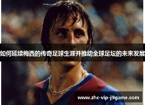 如何延续梅西的传奇足球生涯并推动全球足坛的未来发展