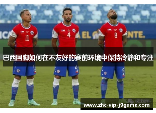 巴西国脚如何在不友好的赛前环境中保持冷静和专注