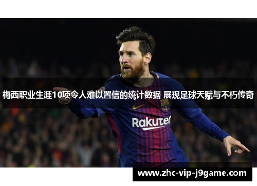 梅西职业生涯10项令人难以置信的统计数据 展现足球天赋与不朽传奇
