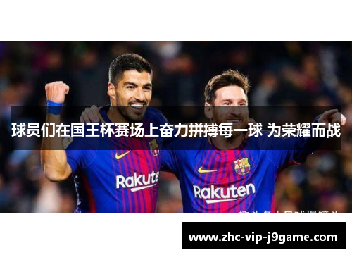 球员们在国王杯赛场上奋力拼搏每一球 为荣耀而战