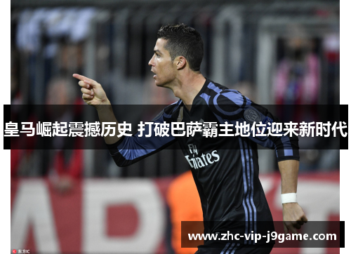 皇马崛起震撼历史 打破巴萨霸主地位迎来新时代