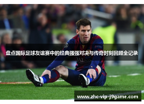 盘点国际足球友谊赛中的经典强强对决与传奇时刻回顾全记录