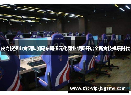 皮克投资电竞团队加码布局多元化商业版图开启全新竞技娱乐时代