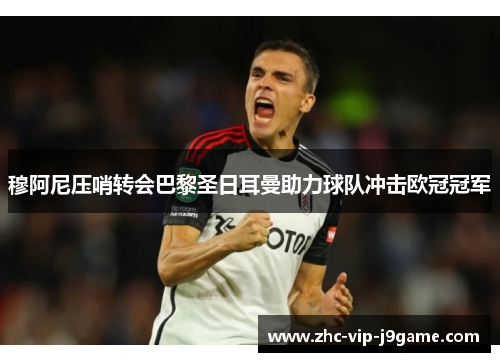 穆阿尼压哨转会巴黎圣日耳曼助力球队冲击欧冠冠军